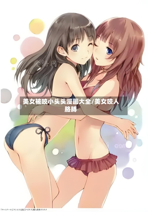 美女被咬小头头漫画大全/美女咬人胳膊