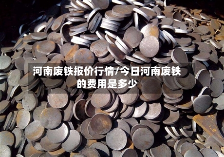 河南废铁报价行情/今日河南废铁的费用是多少