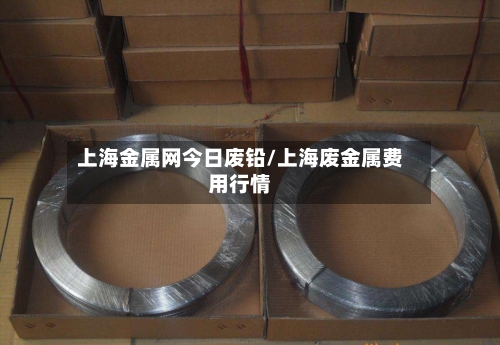 上海金属网今日废铅/上海废金属费用行情