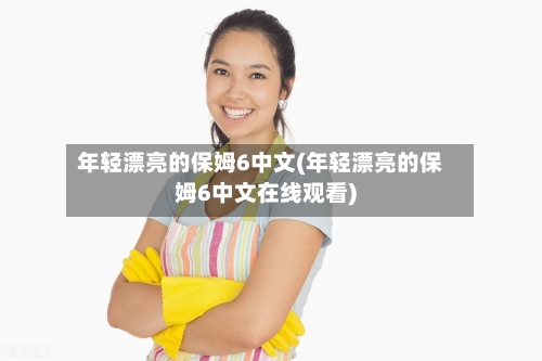 年轻漂亮的保姆6中文(年轻漂亮的保姆6中文在线观看)