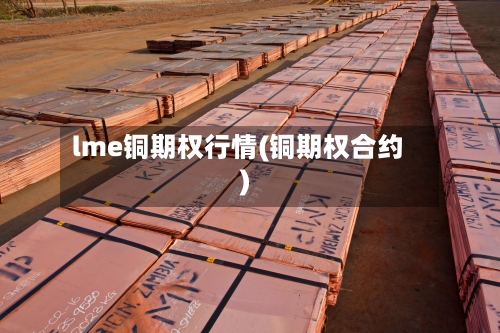 lme铜期权行情(铜期权合约)