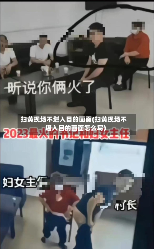 扫黄现场不堪入目的画面(扫黄现场不堪入目的画面怎么写)