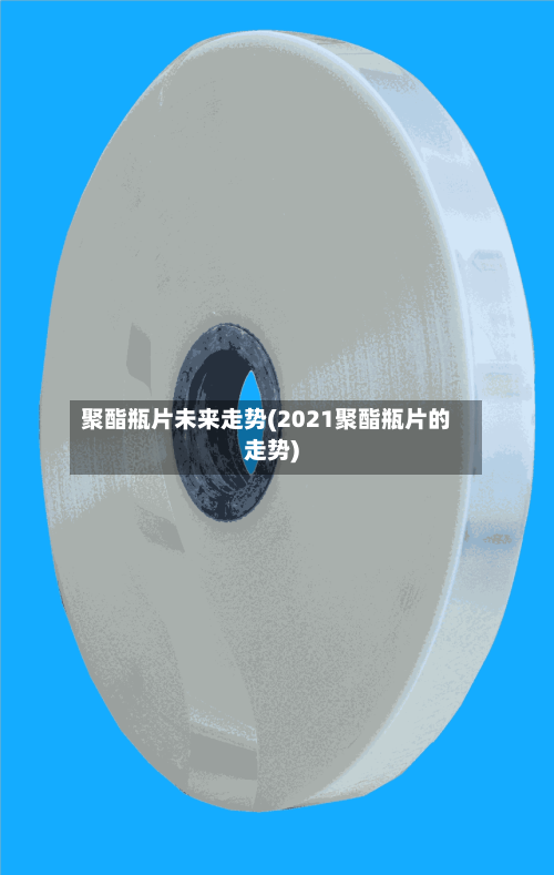 聚酯瓶片未来走势(2021聚酯瓶片的走势)-第2张图片