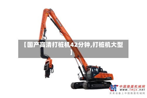 【国产高清打桩机42分钟,打桩机大型】-第2张图片
