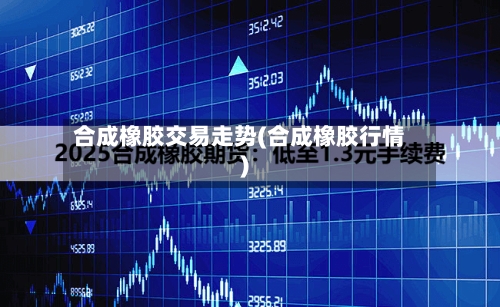 合成橡胶交易走势(合成橡胶行情)