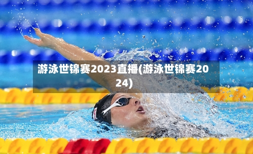 游泳世锦赛2023直播(游泳世锦赛2024)-第3张图片