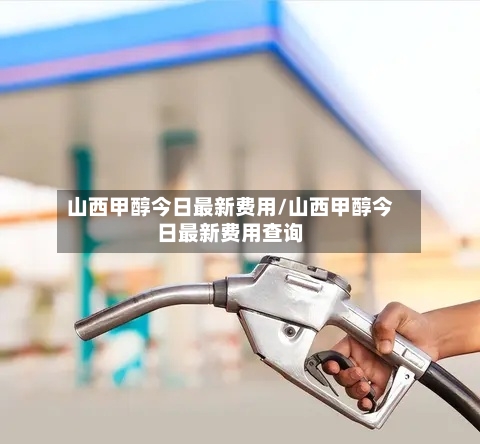 山西甲醇今日最新费用/山西甲醇今日最新费用查询
