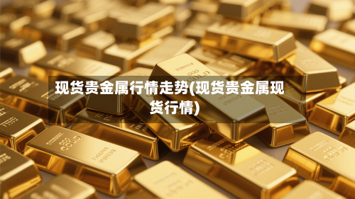 现货贵金属行情走势(现货贵金属现货行情)-第2张图片