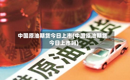 中国原油期货今日上市(中国原油期货今日上市吗)