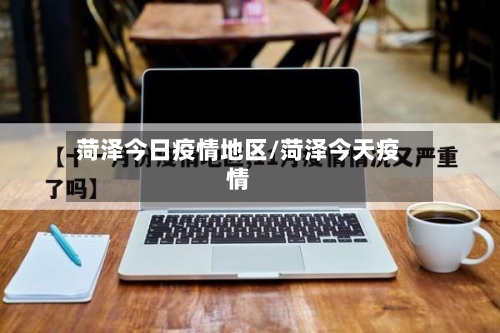 菏泽今日疫情地区/菏泽今天疫情-第3张图片