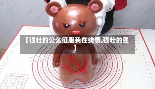【强壮的公么征服我在线看,强壮的强】-第2张图片