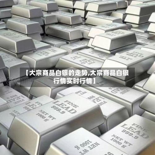 【大宗商品白银的走势,大宗商品白银行情实时行情】-第2张图片