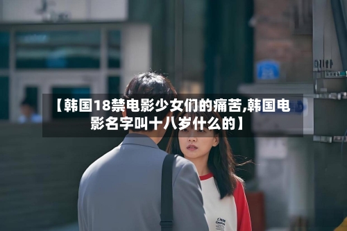【韩国18禁电影少女们的痛苦,韩国电影名字叫十八岁什么的】-第3张图片