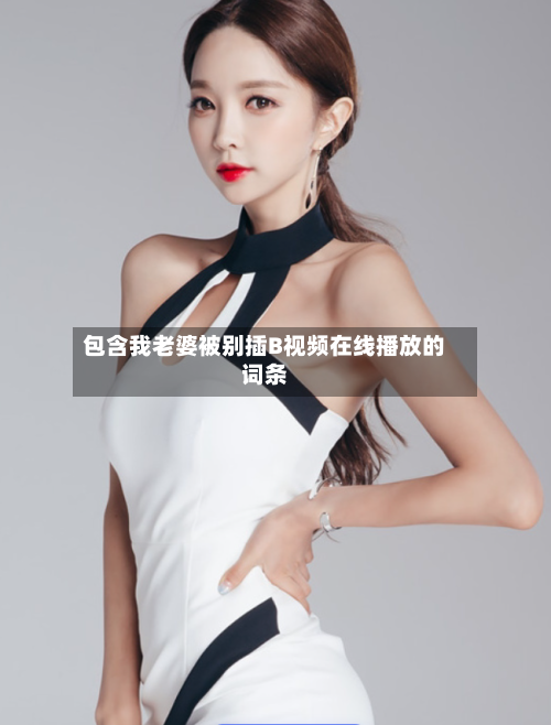 包含我老婆被别插B视频在线播放的词条-第3张图片