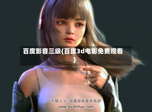 百度影音三级(百度3d电影免费观看)