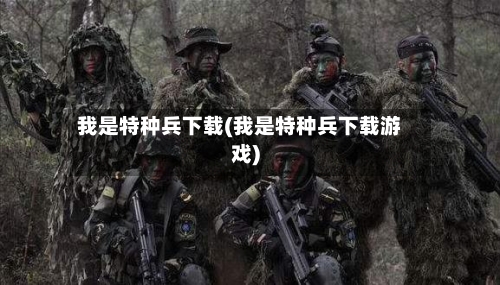 我是特种兵下载(我是特种兵下载游戏)-第2张图片