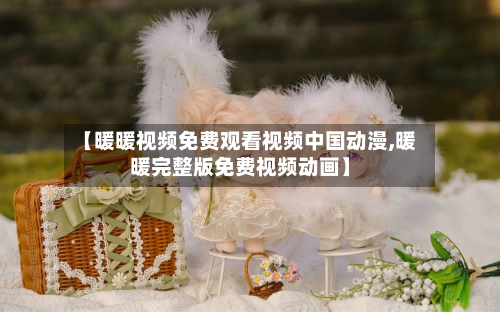 【暖暖视频免费观看视频中国动漫,暖暖完整版免费视频动画】-第2张图片