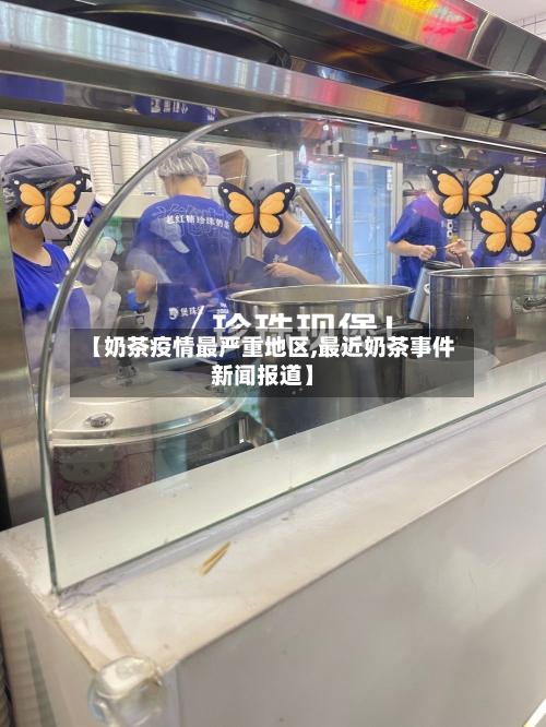 【奶茶疫情最严重地区,最近奶茶事件新闻报道】