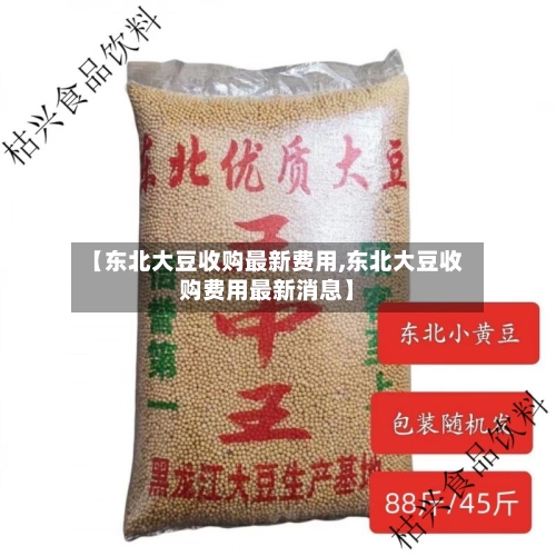 【东北大豆收购最新费用,东北大豆收购费用最新消息】-第2张图片