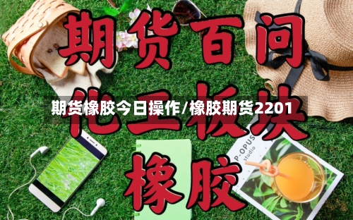 期货橡胶今日操作/橡胶期货2201