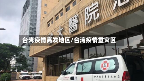 台湾疫情高发地区/台湾疫情重灾区-第3张图片