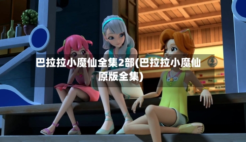 巴拉拉小魔仙全集2部(巴拉拉小魔仙原版全集)-第3张图片