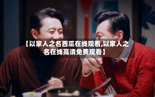 【以家人之名西瓜在线观看,以家人之名在线高清免费观看】
