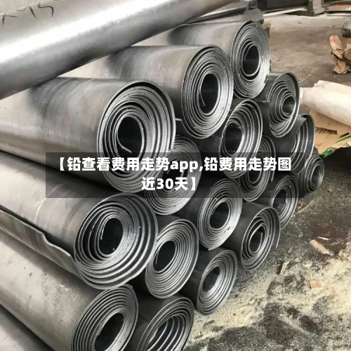 【铅查看费用走势app,铅费用走势图近30天】