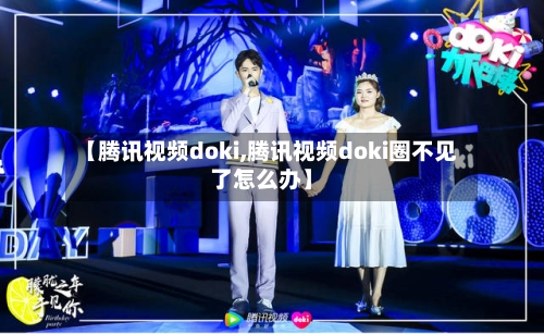 【腾讯视频doki,腾讯视频doki圈不见了怎么办】-第2张图片
