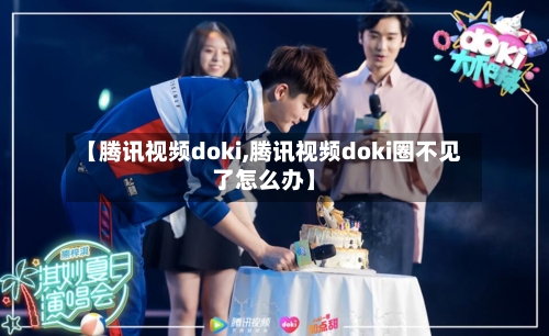 【腾讯视频doki,腾讯视频doki圈不见了怎么办】