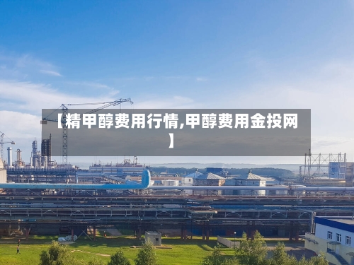 【精甲醇费用行情,甲醇费用金投网】-第3张图片