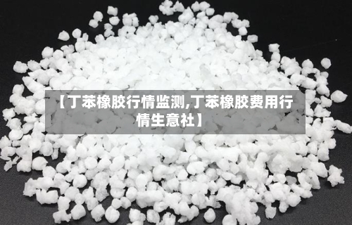 【丁苯橡胶行情监测,丁苯橡胶费用行情生意社】