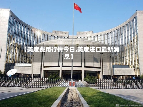 【美废费用行情今日,美废进口最新消息】-第2张图片