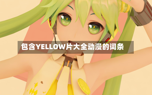 包含YELLOW片大全动漫的词条-第3张图片