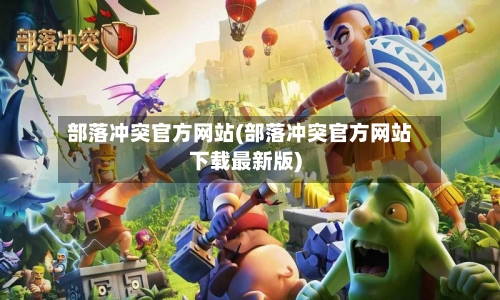 部落冲突官方网站(部落冲突官方网站下载最新版)-第2张图片