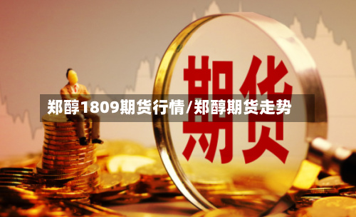 郑醇1809期货行情/郑醇期货走势-第2张图片