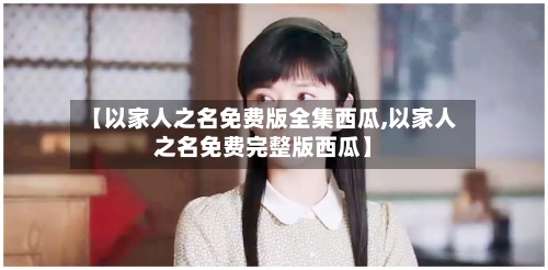 【以家人之名免费版全集西瓜,以家人之名免费完整版西瓜】-第2张图片