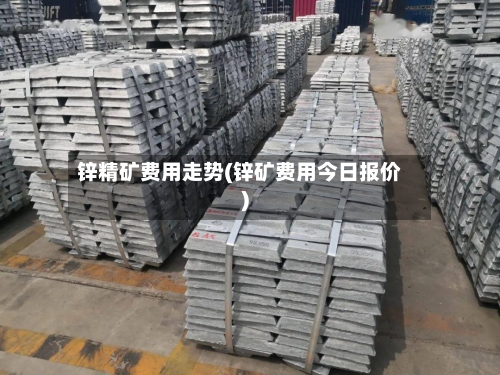 锌精矿费用走势(锌矿费用今日报价)-第2张图片
