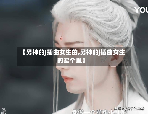 【男神的J插曲女生的,男神的j插曲女生的买个里】