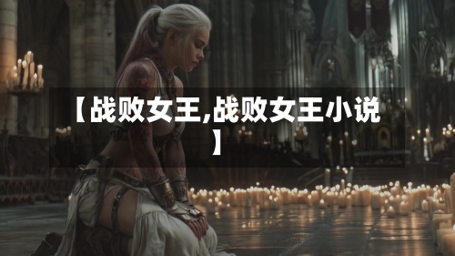 【战败女王,战败女王小说】