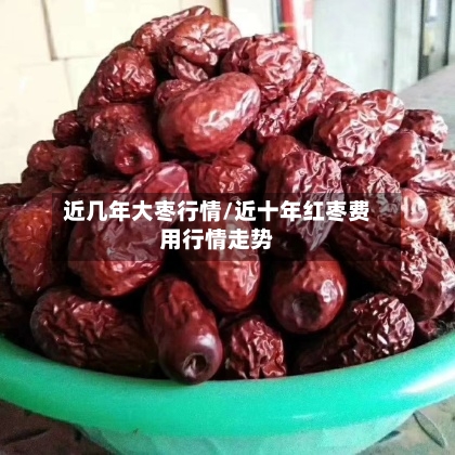 近几年大枣行情/近十年红枣费用行情走势