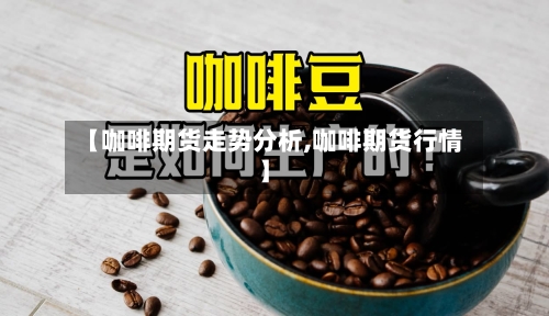 【咖啡期货走势分析,咖啡期货行情】