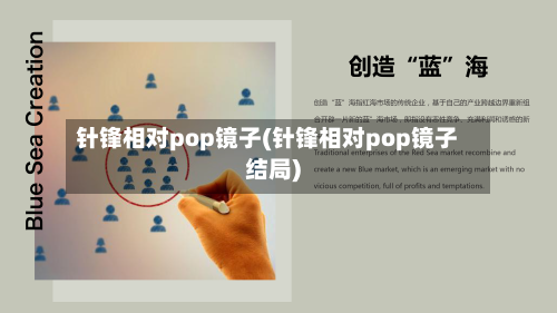 针锋相对pop镜子(针锋相对pop镜子结局)-第2张图片