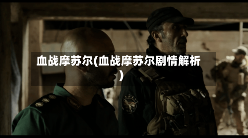血战摩苏尔(血战摩苏尔剧情解析)