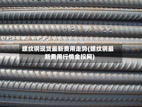 螺纹钢现货最新费用走势(螺纹钢最新费用行情金投网)