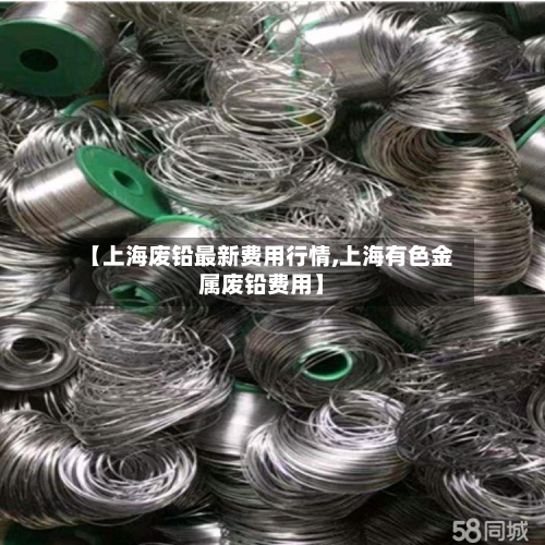 【上海废铅最新费用行情,上海有色金属废铅费用】
