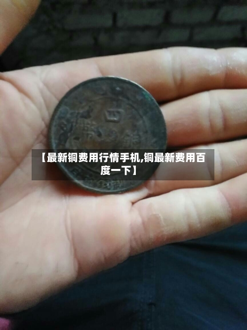 【最新铜费用行情手机,铜最新费用百度一下】