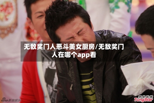 无敌奖门人恶斗美女厨房/无敌奖门人在哪个app看