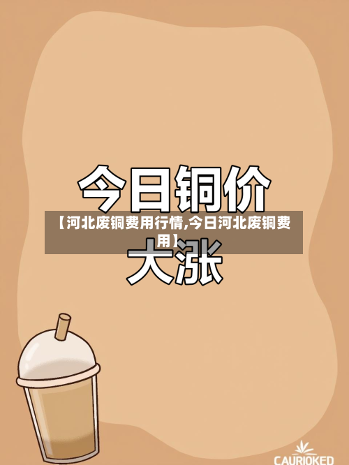 【河北废铜费用行情,今日河北废铜费用】