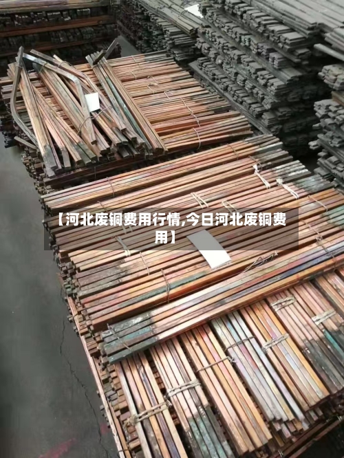 【河北废铜费用行情,今日河北废铜费用】-第3张图片